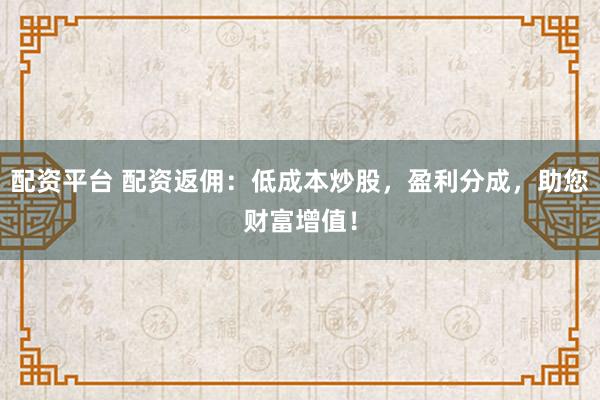 配资平台 配资返佣：低成本炒股，盈利分成，助您财富增值！
