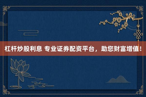 杠杆炒股利息 专业证券配资平台，助您财富增值！