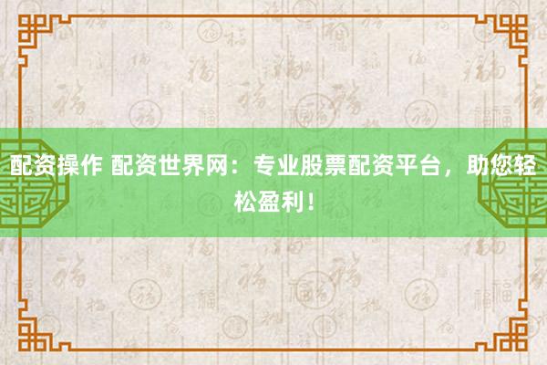 配资操作 配资世界网：专业股票配资平台，助您轻松盈利！