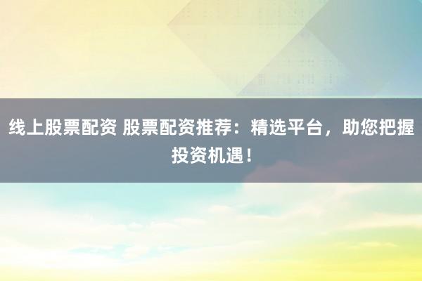 线上股票配资 股票配资推荐：精选平台，助您把握投资机遇！
