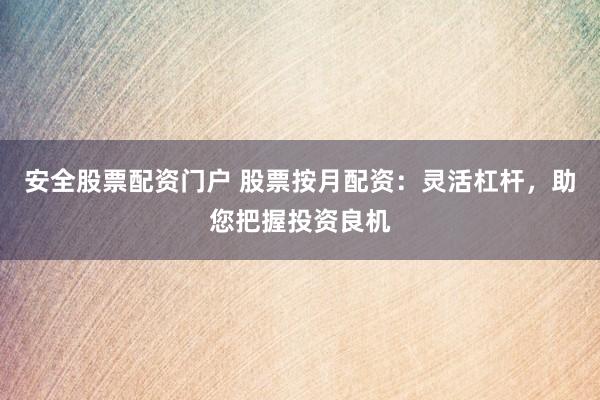 安全股票配资门户 股票按月配资：灵活杠杆，助您把握投资良机