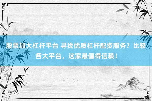 股票加大杠杆平台 寻找优质杠杆配资服务？比较各大平台，这家最值得信赖！