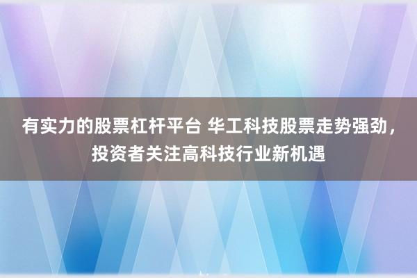 有实力的股票杠杆平台 华工科技股票走势强劲，投资者关注高科技行业新机遇