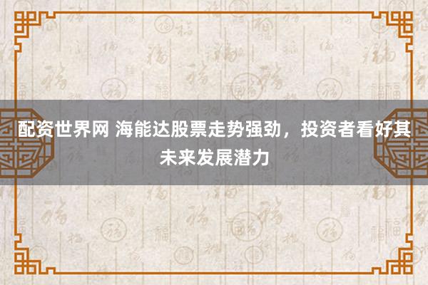 配资世界网 海能达股票走势强劲，投资者看好其未来发展潜力