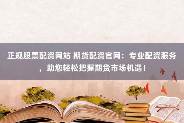 正规股票配资网站 期货配资官网：专业配资服务，助您轻松把握期货市场机遇！