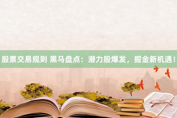 股票交易规则 黑马盘点：潜力股爆发，掘金新机遇！