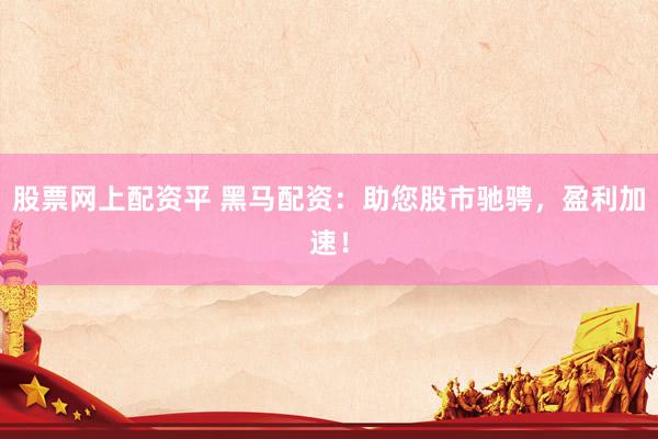 股票网上配资平 黑马配资：助您股市驰骋，盈利加速！