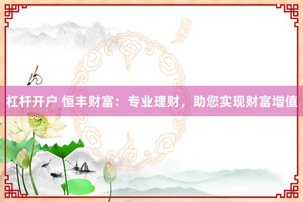 杠杆开户 恒丰财富：专业理财，助您实现财富增值