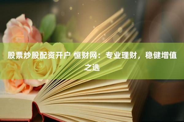 股票炒股配资开户 恒财网：专业理财，稳健增值之选