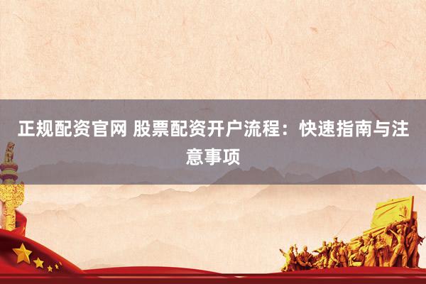 正规配资官网 股票配资开户流程：快速指南与注意事项