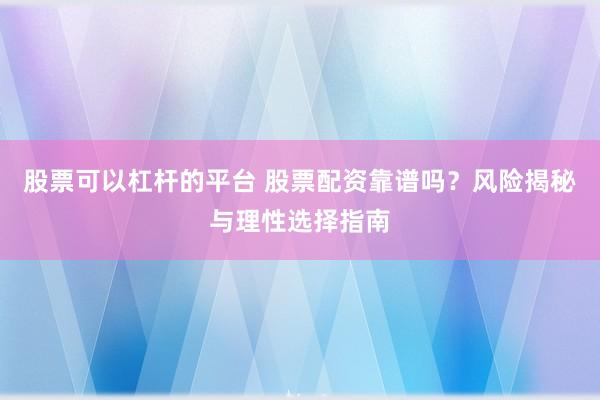 股票可以杠杆的平台 股票配资靠谱吗？风险揭秘与理性选择指南