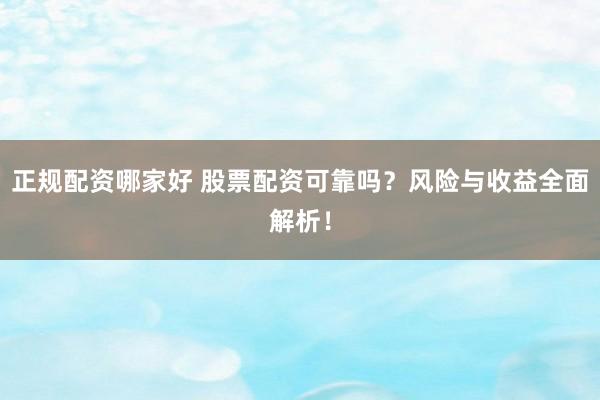 正规配资哪家好 股票配资可靠吗？风险与收益全面解析！