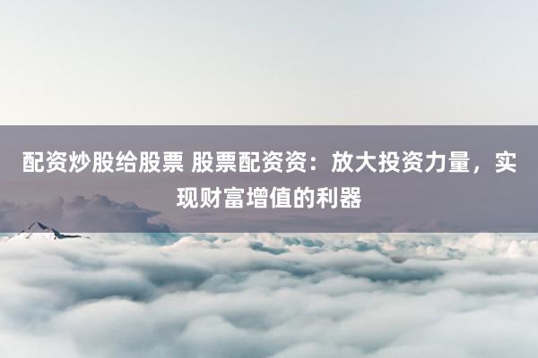 配资炒股给股票 股票配资资：放大投资力量，实现财富增值的利器