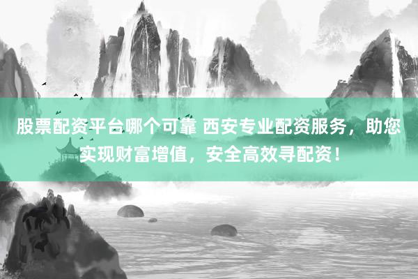 股票配资平台哪个可靠 西安专业配资服务，助您实现财富增值，安全高效寻配资！