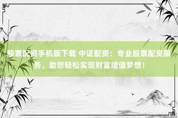 股票配资手机版下载 中证配资：专业股票配资服务，助您轻松实现财富增值梦想！