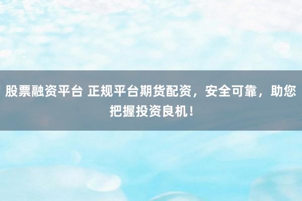 股票融资平台 正规平台期货配资，安全可靠，助您把握投资良机！