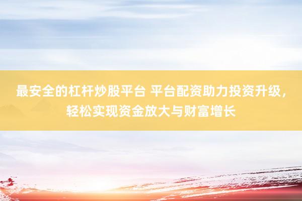 最安全的杠杆炒股平台 平台配资助力投资升级，轻松实现资金放大与财富增长