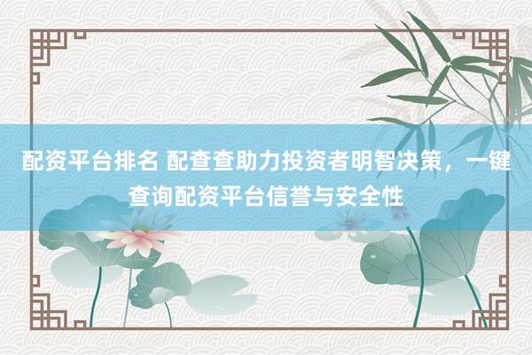 配资平台排名 配查查助力投资者明智决策，一键查询配资平台信誉与安全性