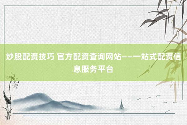 炒股配资技巧 官方配资查询网站——一站式配资信息服务平台