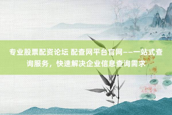 专业股票配资论坛 配查网平台官网——一站式查询服务，快速解决企业信息查询需求