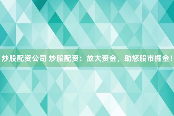 炒股配资公司 炒股配资：放大资金，助您股市掘金！
