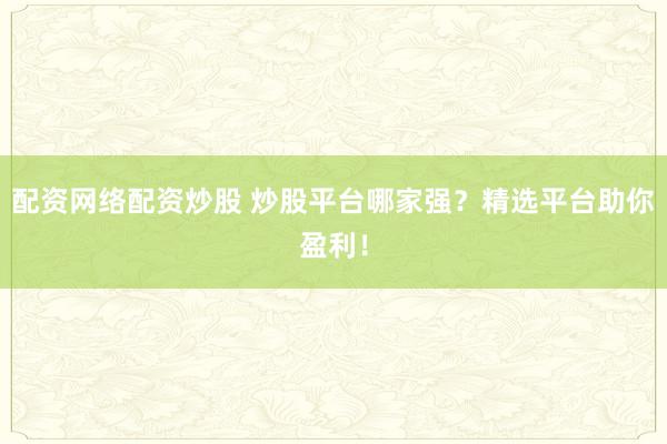 配资网络配资炒股 炒股平台哪家强？精选平台助你盈利！