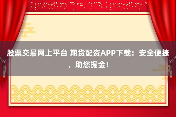 股票交易网上平台 期货配资APP下载：安全便捷，助您掘金！