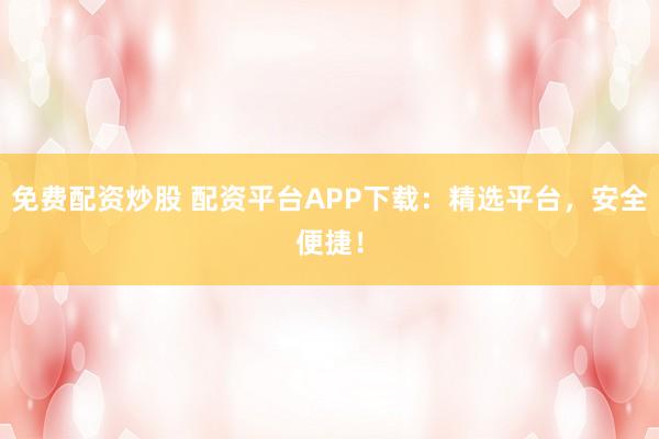 免费配资炒股 配资平台APP下载：精选平台，安全便捷！