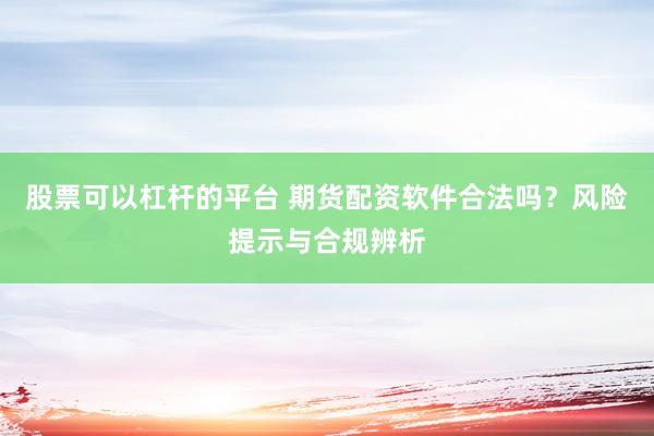 股票可以杠杆的平台 期货配资软件合法吗？风险提示与合规辨析