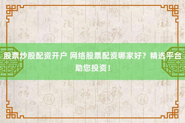 股票炒股配资开户 网络股票配资哪家好？精选平台助您投资！