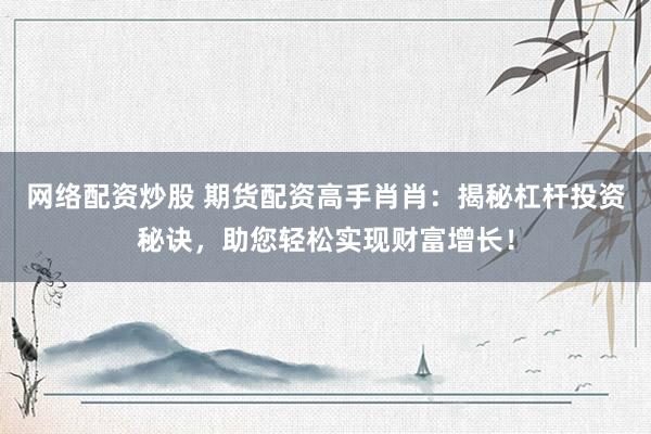 网络配资炒股 期货配资高手肖肖：揭秘杠杆投资秘诀，助您轻松实现财富增长！