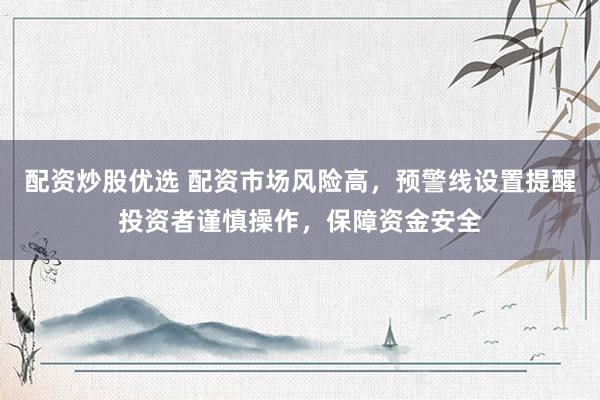 配资炒股优选 配资市场风险高，预警线设置提醒投资者谨慎操作，保障资金安全