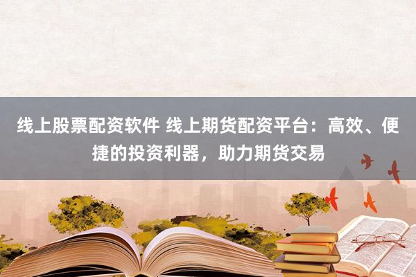 线上股票配资软件 线上期货配资平台：高效、便捷的投资利器，助力期货交易