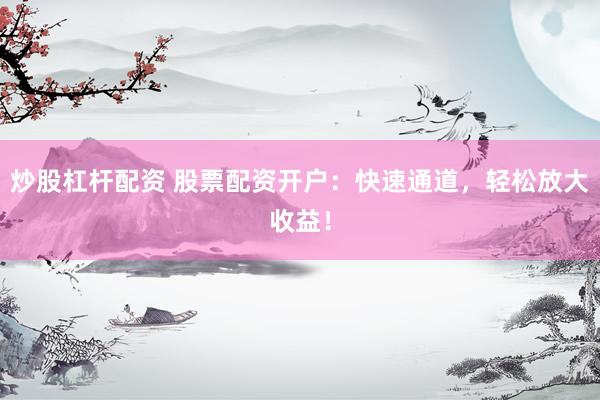炒股杠杆配资 股票配资开户：快速通道，轻松放大收益！
