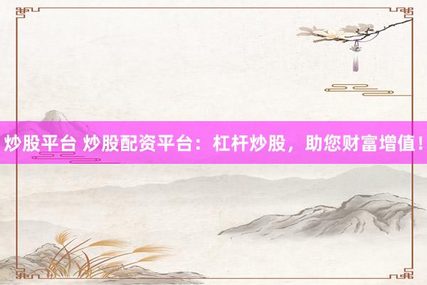 炒股平台 炒股配资平台：杠杆炒股，助您财富增值！
