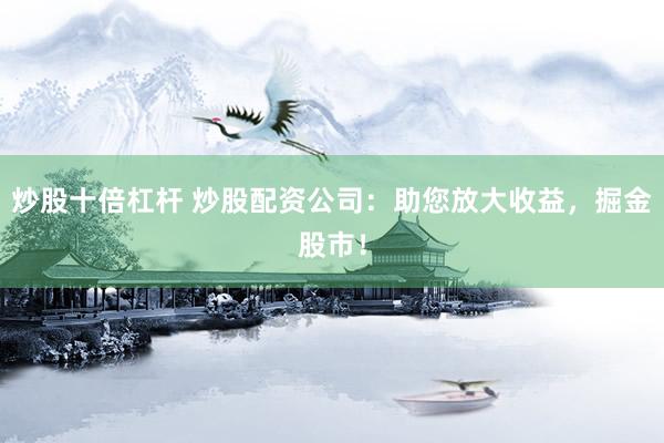 炒股十倍杠杆 炒股配资公司：助您放大收益，掘金股市！