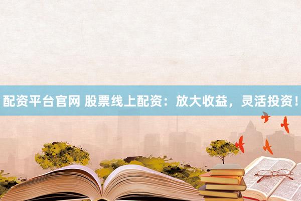 配资平台官网 股票线上配资：放大收益，灵活投资！