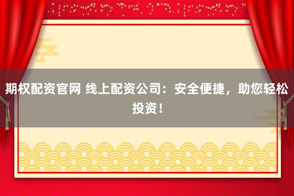 期权配资官网 线上配资公司：安全便捷，助您轻松投资！