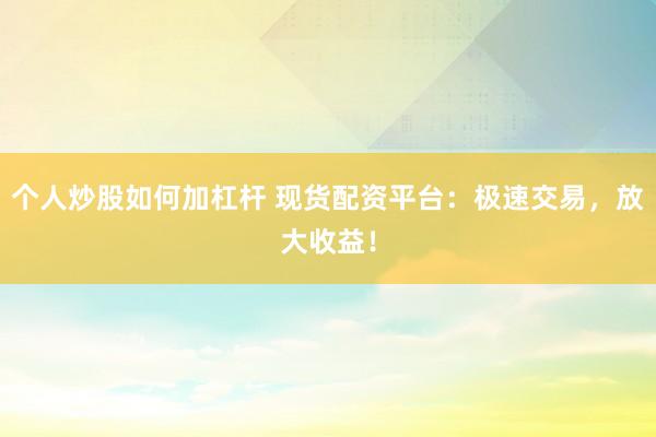 个人炒股如何加杠杆 现货配资平台：极速交易，放大收益！