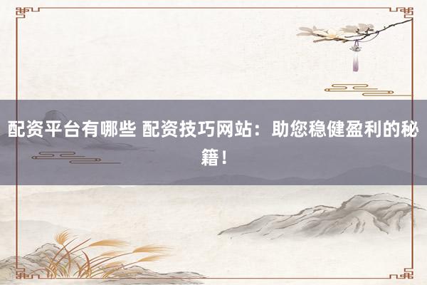 配资平台有哪些 配资技巧网站：助您稳健盈利的秘籍！