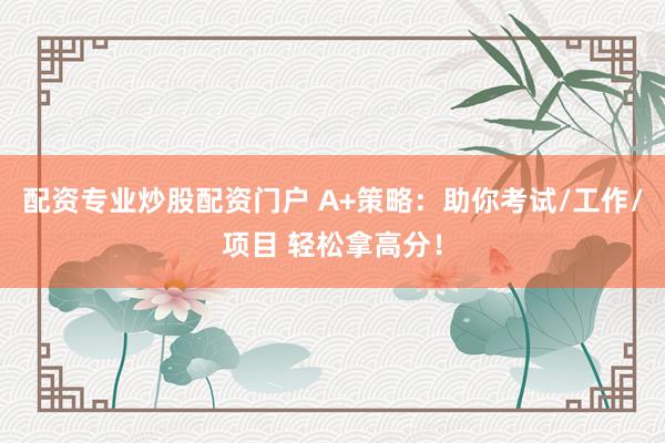 配资专业炒股配资门户 A+策略：助你考试/工作/项目 轻松拿高分！