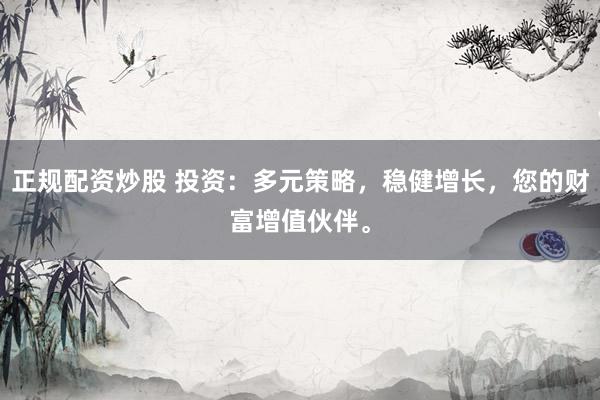 正规配资炒股 投资：多元策略，稳健增长，您的财富增值伙伴。