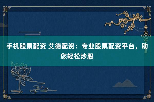 手机股票配资 艾德配资：专业股票配资平台，助您轻松炒股
