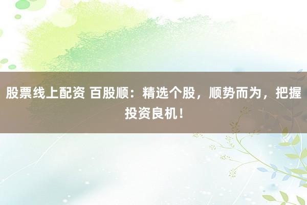 股票线上配资 百股顺：精选个股，顺势而为，把握投资良机！