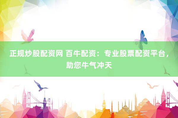 正规炒股配资网 百牛配资：专业股票配资平台，助您牛气冲天