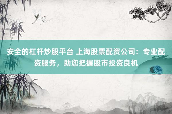 安全的杠杆炒股平台 上海股票配资公司：专业配资服务，助您把握股市投资良机