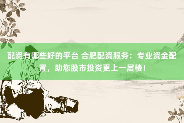 配资有哪些好的平台 合肥配资服务：专业资金配置，助您股市投资更上一层楼！