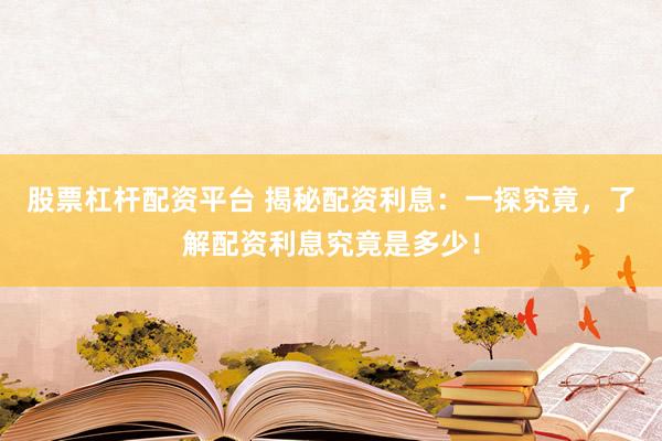 股票杠杆配资平台 揭秘配资利息：一探究竟，了解配资利息究竟是多少！