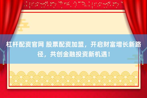 杠杆配资官网 股票配资加盟，开启财富增长新路径，共创金融投资新机遇！