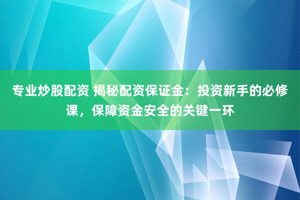专业炒股配资 揭秘配资保证金：投资新手的必修课，保障资金安全的关键一环
